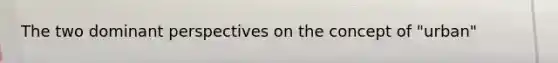 The two dominant perspectives on the concept of "urban"