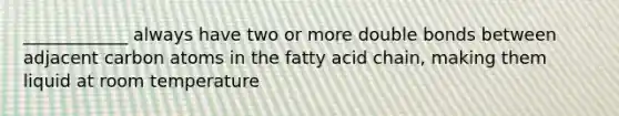 ____________ always have two or more double bonds between adjacent carbon atoms in the fatty acid chain, making them liquid at room temperature