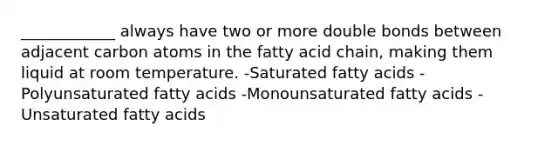 ____________ always have two or more double bonds between adjacent carbon atoms in the fatty acid chain, making them liquid at room temperature. -Saturated fatty acids -Polyunsaturated fatty acids -Monounsaturated fatty acids -Unsaturated fatty acids