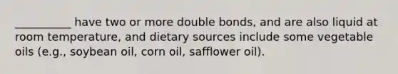 __________ have two or more double bonds, and are also liquid at room temperature, and dietary sources include some vegetable oils (e.g., soybean oil, corn oil, safflower oil).