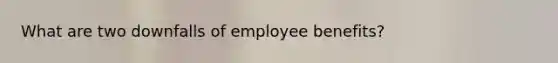 What are two downfalls of employee benefits?