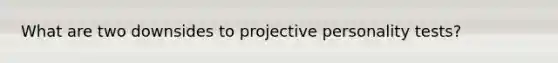 What are two downsides to projective personality tests?