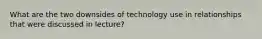 What are the two downsides of technology use in relationships that were discussed in lecture?