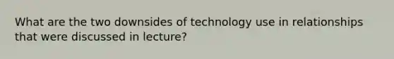 What are the two downsides of technology use in relationships that were discussed in lecture?