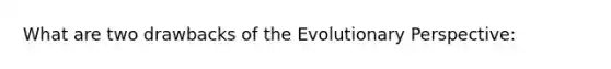 What are two drawbacks of the Evolutionary Perspective: