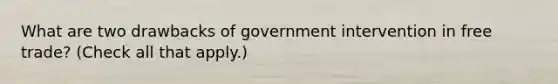 What are two drawbacks of government intervention in free trade? (Check all that apply.)