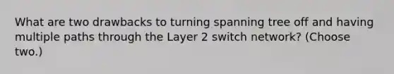 What are two drawbacks to turning spanning tree off and having multiple paths through the Layer 2 switch network? (Choose two.)