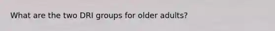 What are the two DRI groups for older adults?