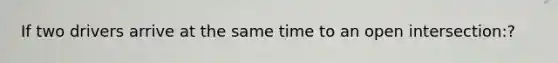 If two drivers arrive at the same time to an open intersection:?