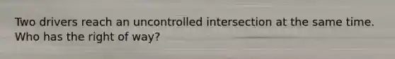 Two drivers reach an uncontrolled intersection at the same time. Who has the right of way?