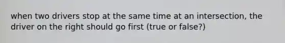 when two drivers stop at the same time at an intersection, the driver on the right should go first (true or false?)