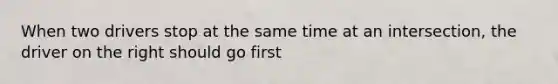 When two drivers stop at the same time at an intersection, the driver on the right should go first