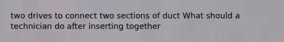 two drives to connect two sections of duct What should a technician do after inserting together