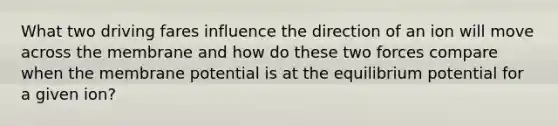 What two driving fares influence the direction of an ion will move across the membrane and how do these two forces compare when the membrane potential is at the equilibrium potential for a given ion?