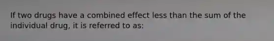 If two drugs have a combined effect less than the sum of the individual drug, it is referred to as: