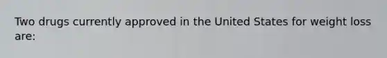 Two drugs currently approved in the United States for weight loss are: