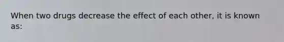 When two drugs decrease the effect of each other, it is known as: