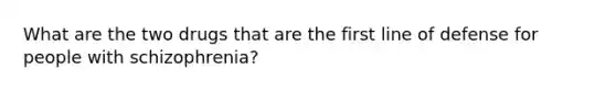 What are the two drugs that are the first line of defense for people with schizophrenia?