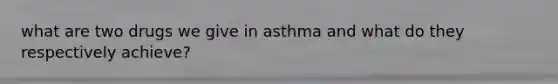 what are two drugs we give in asthma and what do they respectively achieve?