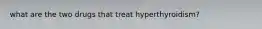 what are the two drugs that treat hyperthyroidism?