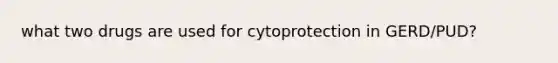 what two drugs are used for cytoprotection in GERD/PUD?