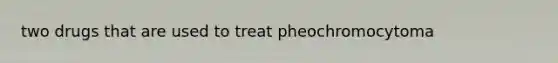 two drugs that are used to treat pheochromocytoma