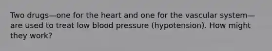 Two drugs—one for the heart and one for the vascular system— are used to treat low blood pressure (hypotension). How might they work?