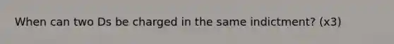 When can two Ds be charged in the same indictment? (x3)