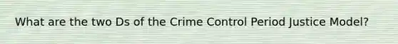 What are the two Ds of the Crime Control Period Justice Model?