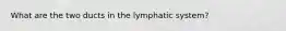 What are the two ducts in the lymphatic system?