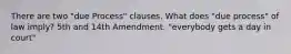 There are two "due Process" clauses. What does "due process" of law imply? 5th and 14th Amendment. "everybody gets a day in court"