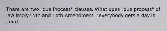 There are two "due Process" clauses. What does "due process" of law imply? 5th and 14th Amendment. "everybody gets a day in court"