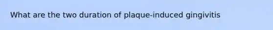 What are the two duration of plaque-induced gingivitis