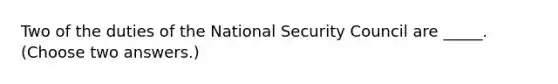 Two of the duties of the National Security Council are _____. (Choose two answers.)