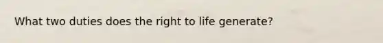 What two duties does the right to life generate?