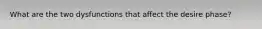 What are the two dysfunctions that affect the desire phase?