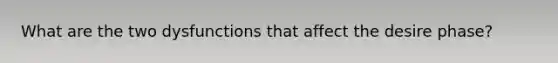 What are the two dysfunctions that affect the desire phase?