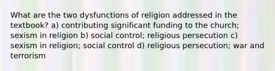 What are the two dysfunctions of religion addressed in the textbook? a) contributing significant funding to the church; sexism in religion b) social control; religious persecution c) sexism in religion; social control d) religious persecution; war and terrorism