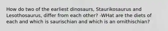 How do two of the earliest dinosaurs, Staurikosaurus and Lesothosaurus, differ from each other? -WHat are the diets of each and which is saurischian and which is an ornithischian?