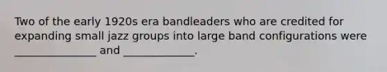 Two of the early 1920s era bandleaders who are credited for expanding small jazz groups into large band configurations were _______________ and _____________.