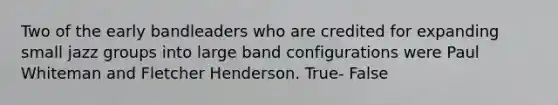 Two of the early bandleaders who are credited for expanding small jazz groups into large band configurations were Paul Whiteman and Fletcher Henderson. True- False