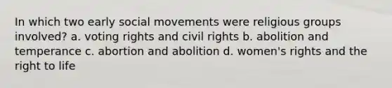 In which two early social movements were religious groups involved? a. voting rights and civil rights b. abolition and temperance c. abortion and abolition d. women's rights and the right to life