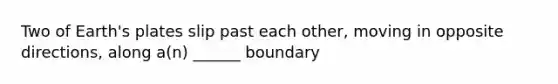 Two of Earth's plates slip past each other, moving in opposite directions, along a(n) ______ boundary