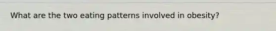 What are the two eating patterns involved in obesity?
