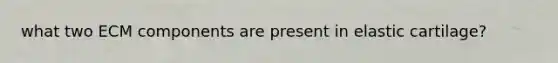 what two ECM components are present in elastic cartilage?