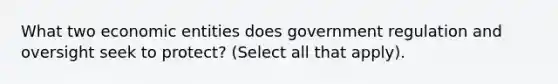 What two economic entities does government regulation and oversight seek to protect? (Select all that apply).