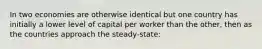 In two economies are otherwise identical but one country has initially a lower level of capital per worker than the other, then as the countries approach the steady-state: