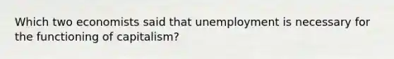 Which two economists said that unemployment is necessary for the functioning of capitalism?