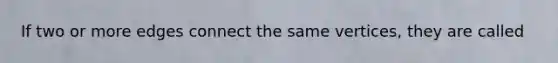 If two or more edges connect the same vertices, they are called