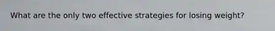 What are the only two effective strategies for losing weight?
